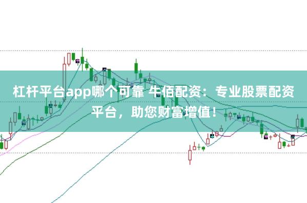 杠杆平台app哪个可靠 牛佰配资：专业股票配资平台，助您财富增值！