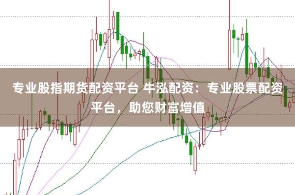 专业股指期货配资平台 牛泓配资：专业股票配资平台，助您财富增值