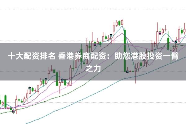 十大配资排名 香港券商配资：助您港股投资一臂之力