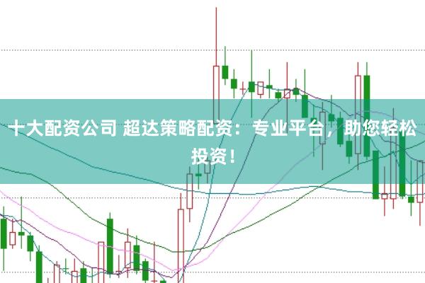 十大配资公司 超达策略配资：专业平台，助您轻松投资！
