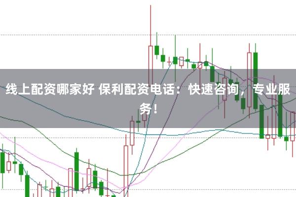 线上配资哪家好 保利配资电话:快速咨询,专业服务!