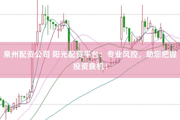 泉州配资公司 阳光配资平台：专业风控，助您把握投资良机！