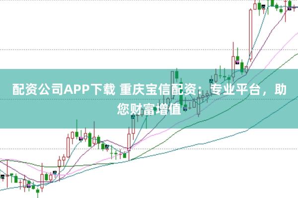 配资公司APP下载 重庆宝信配资：专业平台，助您财富增值