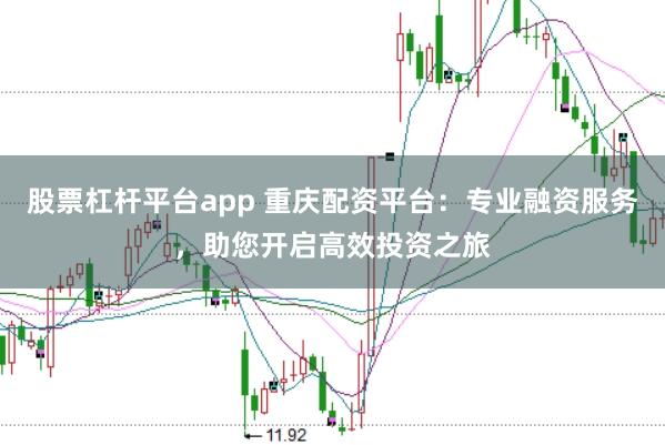 股票杠杆平台app 重庆配资平台：专业融资服务，助您开启高效投资之旅