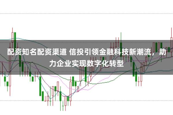 配资知名配资渠道 信投引领金融科技新潮流，助力企业实现数字化转型