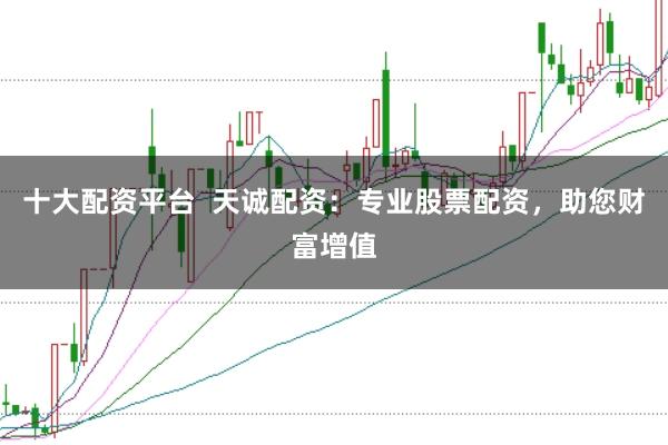 十大配资平台  天诚配资：专业股票配资，助您财富增值