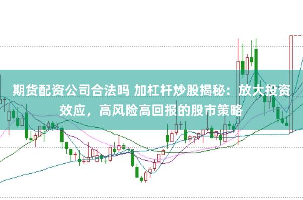 期货配资公司合法吗 加杠杆炒股揭秘：放大投资效应，高风险高回报的股市策略