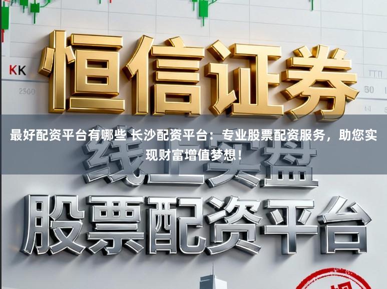 最好配资平台有哪些 长沙配资平台：专业股票配资服务，助您实现财富增值梦想！